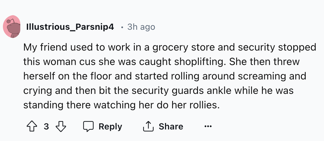number - Illustrious_Parsnip4 3h ago . My friend used to work in a grocery store and security stopped this woman cus she was caught shoplifting. She then threw herself on the floor and started rolling around screaming and crying and then bit the security 